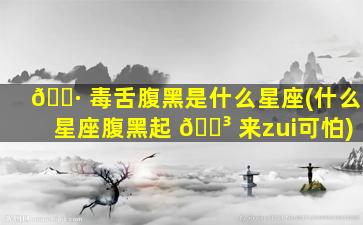 🕷 毒舌腹黑是什么星座(什么星座腹黑起 🐳 来zui
可怕)